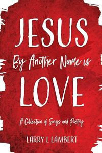 Cover image for Jesus By Another Name is Love: A Collection of Songs and Poetry