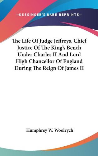 The Life of Judge Jeffreys, Chief Justice of the King's Bench Under Charles II and Lord High Chancellor of England During the Reign of James II