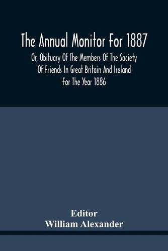 The Annual Monitor For 1887 Or, Obituary Of The Members Of The Society Of Friends In Great Britain And Ireland For The Year 1886