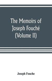 Cover image for The memoirs of Joseph Fouche, duke of Otranto, minister of the General police of France (Volume II)