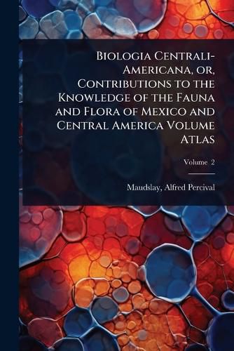 Cover image for Biologia Centrali-Americana, or, Contributions to the Knowledge of the Fauna and Flora of Mexico and Central America Volume Atlas
