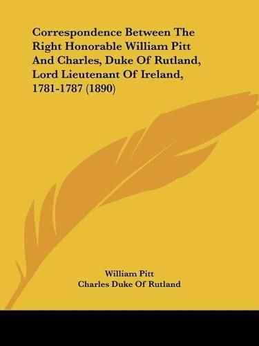 Correspondence Between the Right Honorable William Pitt and Charles, Duke of Rutland, Lord Lieutenant of Ireland, 1781-1787 (1890)