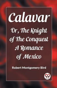 Cover image for Calavar Or, The Knight of The Conquest A Romance of Mexico