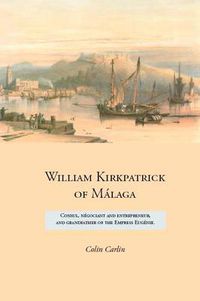 Cover image for William Kirkpatrick of Malaga: Consul, Negociant and Entrepreneur, and Grandfather of the Empress Eugenie