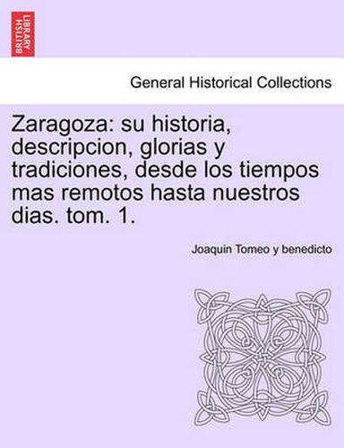 Cover image for Zaragoza: su historia, descripcion, glorias y tradiciones, desde los tiempos mas remotos hasta nuestros dias. tom. 1.