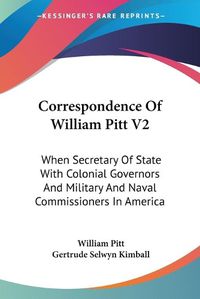 Cover image for Correspondence of William Pitt V2: When Secretary of State with Colonial Governors and Military and Naval Commissioners in America