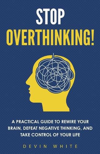 Cover image for Stop Overthinking!: A Practical Guide to Rewire Your Brain, Defeat Negative Thinking, and Take Control of Your Life