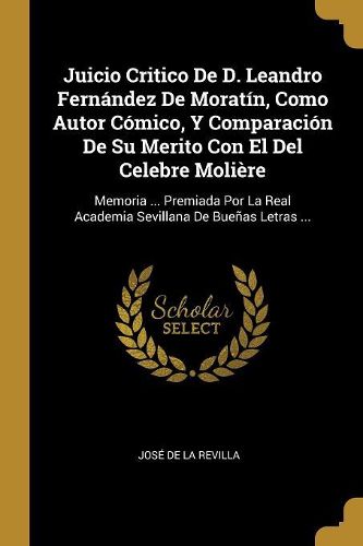 Cover image for Juicio Critico De D. Leandro Fernandez De Moratin, Como Autor Comico, Y Comparacion De Su Merito Con El Del Celebre Moliere