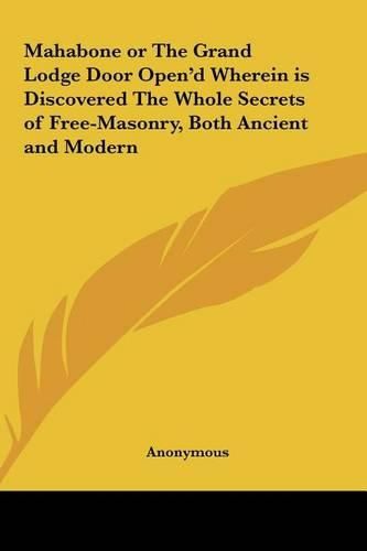 Cover image for Mahabone or the Grand Lodge Door Open'd Wherein Is Discovered the Whole Secrets of Free-Masonry, Both Ancient and Modern