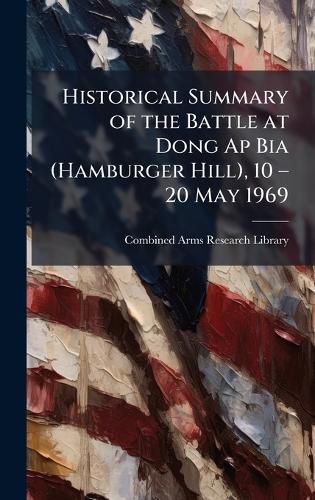 Cover image for Historical Summary of the Battle at Dong Ap Bia (Hamburger Hill), 10 a" 20 May 1969