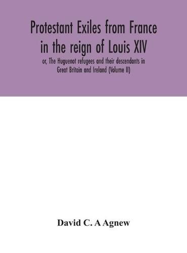 Cover image for Protestant exiles from France in the reign of Louis XIV: or, The Huguenot refugees and their descendants in Great Britain and Ireland (Volume II)