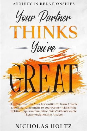 Cover image for Anxiety In Relationships: Your Partner Thinks You're Great - How To Overcome Your Insecurities To Form A Stable Emotional Attachment To Your Partner With Strong Relationship Communication Skills Without Couple Therapy (Relationship Anxiety)