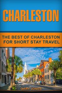 Cover image for Charleston: The Best Of Charleston For Short Stay Travel