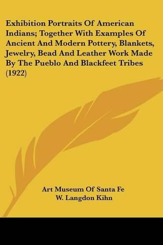 Cover image for Exhibition Portraits of American Indians; Together with Examples of Ancient and Modern Pottery, Blankets, Jewelry, Bead and Leather Work Made by the Pueblo and Blackfeet Tribes (1922)