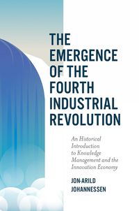 Cover image for The Emergence of the Fourth Industrial Revolution: An Historical Introduction to Knowledge Management and the Innovation Economy