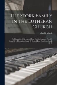 Cover image for The Stork Family in the Lutheran Church: or Biographical Sketches of Rev. Charles Augustus Gottlieb Stork, Rev. Theophilus Stork, D. D., and Rev. Charles A. Stork, D. D.