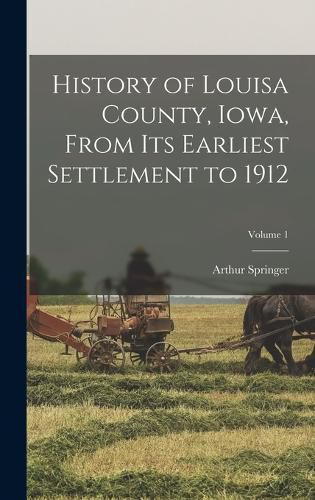 Cover image for History of Louisa County, Iowa, From Its Earliest Settlement to 1912; Volume 1