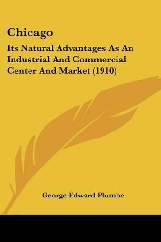 Cover image for Chicago: Its Natural Advantages as an Industrial and Commercial Center and Market (1910)