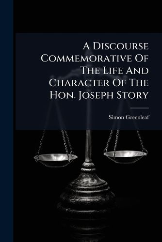 Cover image for A Discourse Commemorative of the Life and Character of the Hon. Joseph Story: LL. D., an Associate Justice of the Supreme Court of the United States, and Dane Professor of Law in Harvard University