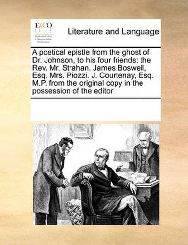 Cover image for A Poetical Epistle from the Ghost of Dr. Johnson, to His Four Friends: The REV. Mr. Strahan. James Boswell, Esq. Mrs. Piozzi. J. Courtenay, Esq. M.P. from the Original Copy in the Possession of the Editor