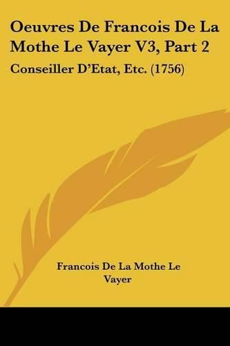 Cover image for Oeuvres de Francois de La Mothe Le Vayer V3, Part 2: Conseiller D'Etat, Etc. (1756)
