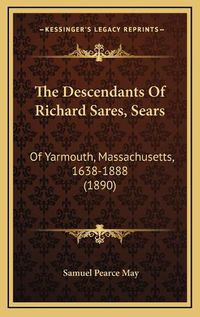 Cover image for The Descendants of Richard Sares, Sears: Of Yarmouth, Massachusetts, 1638-1888 (1890)