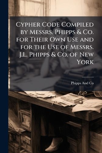 Cover image for Cypher Code Compiled by Messrs. Phipps & Co. for Their Own Use and for the Use of Messrs. J.L. Phipps & Co. of New York