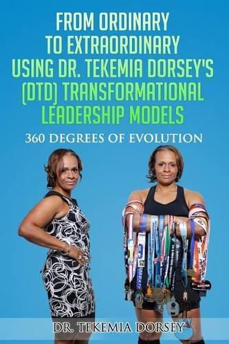 Cover image for From Ordinary to Extraordinary Using Dr. Tekemia Dorsey's (DTD) Transformational Leadership Models: 360 Degrees of Evolution