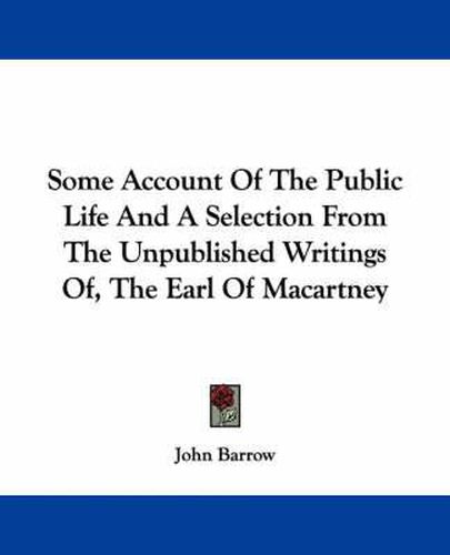Cover image for Some Account of the Public Life and a Selection from the Unpublished Writings Of, the Earl of Macartney