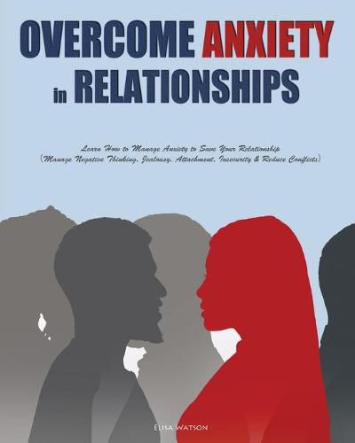 Cover image for Overcome Anxiety in Relationships: Learn How to Manage Anxiety to Save Your Relationship&#65288;Manage Negative Thinking, Jealousy, Attachment, Insecurity & Reduce Conflicts&#65289;
