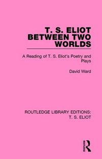 Cover image for T. S. Eliot Between Two Worlds: A Reading of T. S. Eliot's Poetry and Plays