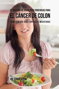 Cover image for 52 Recetas de Ensaladas Poderosas Para el Cancer de Colon: Combata Sin Usar Drogas o Medicinas