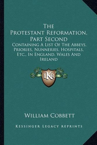 Cover image for The Protestant Reformation, Part Second: Containing a List of the Abbeys, Priories, Nunneries, Hospitals, Etc., in England, Wales and Ireland