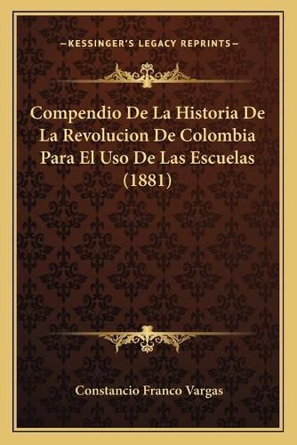 Cover image for Compendio de La Historia de La Revolucion de Colombia Para El USO de Las Escuelas (1881)