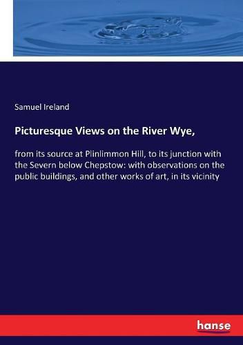 Cover image for Picturesque Views on the River Wye,: from its source at Plinlimmon Hill, to its junction with the Severn below Chepstow: with observations on the public buildings, and other works of art, in its vicinity