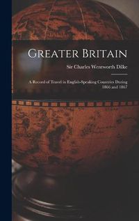 Cover image for Greater Britain [microform]: a Record of Travel in English-speaking Countries During 1866 and 1867