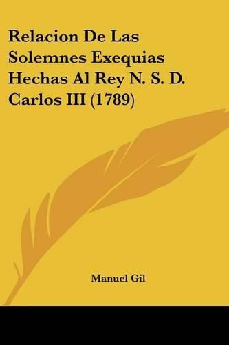 Cover image for Relacion de Las Solemnes Exequias Hechas Al Rey N. S. D. Carlos III (1789)