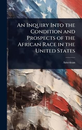 Cover image for An Inquiry Into the Condition and Prospects of the African Race in the United States