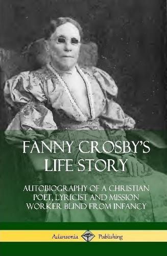 Cover image for Fanny Crosby's Life Story: Autobiography of a Christian Poet, Lyricist and Mission Worker Blind from Infancy (Hardcover)