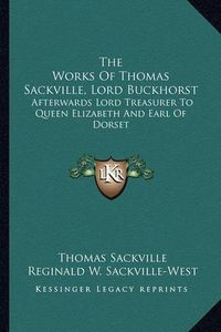 Cover image for The Works of Thomas Sackville, Lord Buckhorst: Afterwards Lord Treasurer to Queen Elizabeth and Earl of Dorset