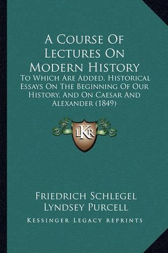 A Course of Lectures on Modern History: To Which Are Added, Historical Essays on the Beginning of Our History, and on Caesar and Alexander (1849)