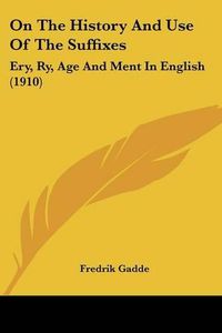 Cover image for On the History and Use of the Suffixes: Ery, Ry, Age and Ment in English (1910)