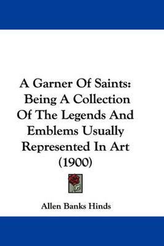 Cover image for A Garner of Saints: Being a Collection of the Legends and Emblems Usually Represented in Art (1900)