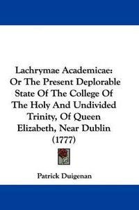 Cover image for Lachrymae Academicae: Or The Present Deplorable State Of The College Of The Holy And Undivided Trinity, Of Queen Elizabeth, Near Dublin (1777)