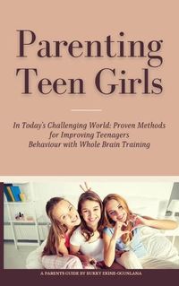 Cover image for Parenting Teen Girls in Today's Challenging World: Proven Methods for Improving Teenagers Behaviour with Whole Brain Training