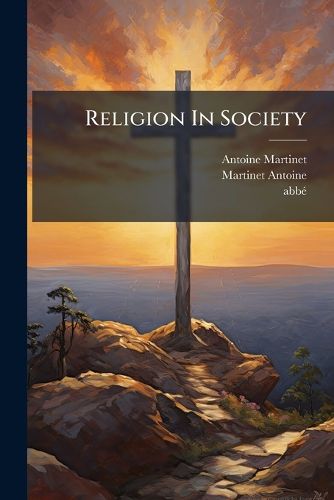 Cover image for Religion in Society: Or the Solution of Great Problems, Placed Within the Reach of Every Mind, Volumes 1-2