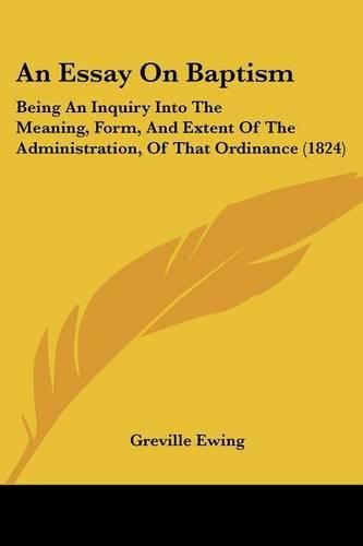 An Essay on Baptism: Being an Inquiry Into the Meaning, Form, and Extent of the Administration, of That Ordinance (1824)