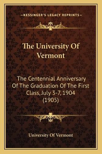 The University of Vermont: The Centennial Anniversary of the Graduation of the First Class, July 3-7, 1904 (1905)