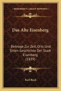 Cover image for Das Alte Eisenberg: Beitrage Zur Zeit, Orts Und Sitten Geschichte Der Stadt Eisenberg (1839)