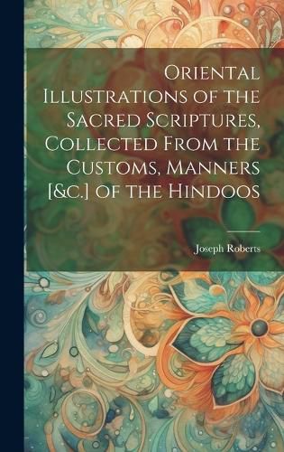 Cover image for Oriental Illustrations of the Sacred Scriptures, Collected From the Customs, Manners [&c.] of the Hindoos